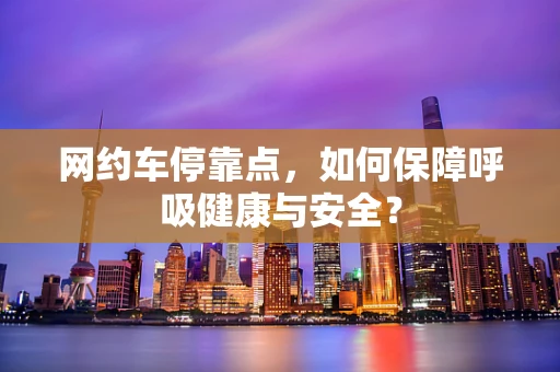 网约车停靠点，如何保障呼吸健康与安全？