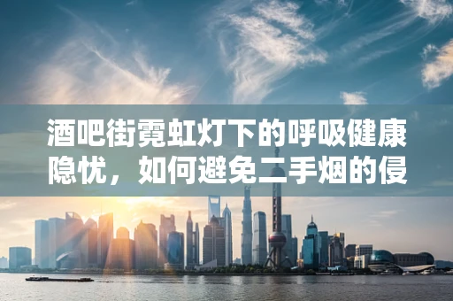 酒吧街霓虹灯下的呼吸健康隐忧，如何避免二手烟的侵害？