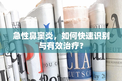 急性鼻窦炎，如何快速识别与有效治疗？