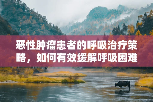 恶性肿瘤患者的呼吸治疗策略，如何有效缓解呼吸困难？