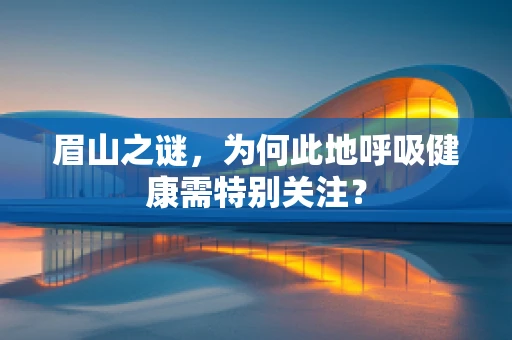 眉山之谜，为何此地呼吸健康需特别关注？