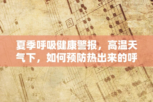 夏季呼吸健康警报，高温天气下，如何预防热出来的呼吸问题？