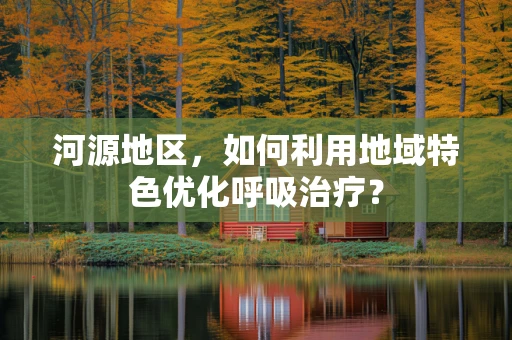 河源地区，如何利用地域特色优化呼吸治疗？