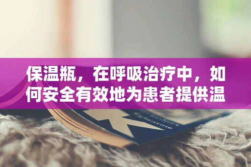 保温瓶，在呼吸治疗中，如何安全有效地为患者提供温暖蒸汽？