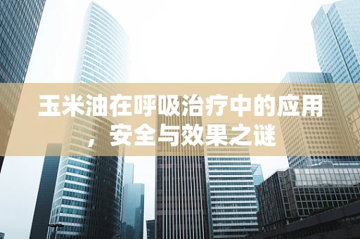 玉米油在呼吸治疗中的应用，安全与效果之谜