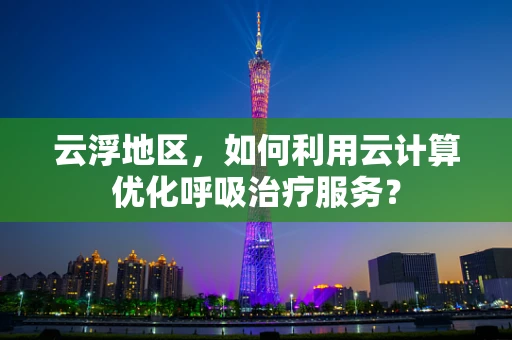 云浮地区，如何利用云计算优化呼吸治疗服务？