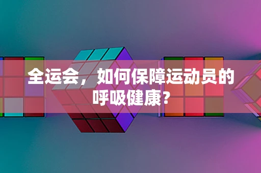 全运会，如何保障运动员的呼吸健康？