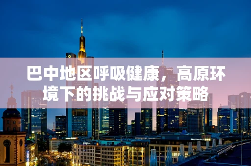 巴中地区呼吸健康，高原环境下的挑战与应对策略