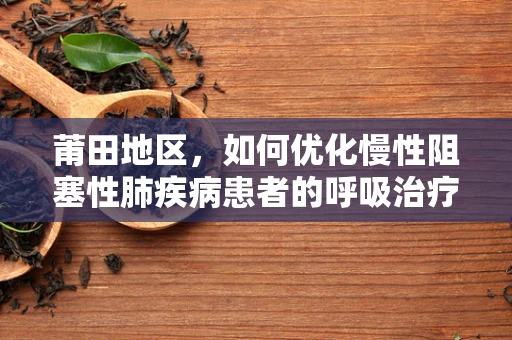 莆田地区，如何优化慢性阻塞性肺疾病患者的呼吸治疗？