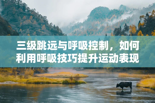 三级跳远与呼吸控制，如何利用呼吸技巧提升运动表现？