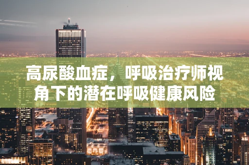 高尿酸血症，呼吸治疗师视角下的潜在呼吸健康风险