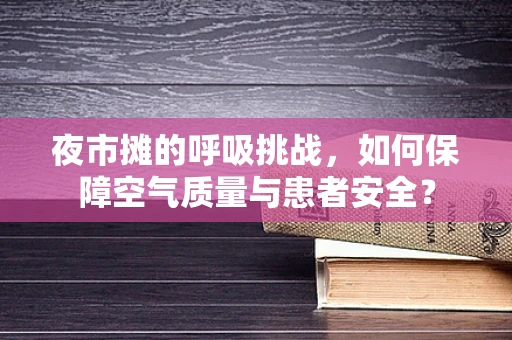 夜市摊的呼吸挑战，如何保障空气质量与患者安全？