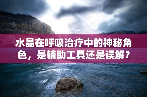 水晶在呼吸治疗中的神秘角色，是辅助工具还是误解？