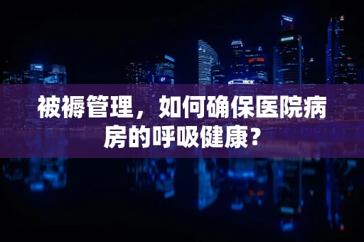 被褥管理，如何确保医院病房的呼吸健康？