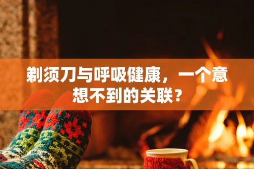 剃须刀与呼吸健康，一个意想不到的关联？