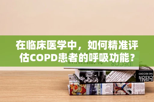 在临床医学中，如何精准评估COPD患者的呼吸功能？