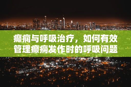 癫痫与呼吸治疗，如何有效管理癫痫发作时的呼吸问题？