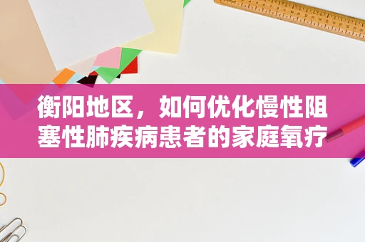 衡阳地区，如何优化慢性阻塞性肺疾病患者的家庭氧疗方案？