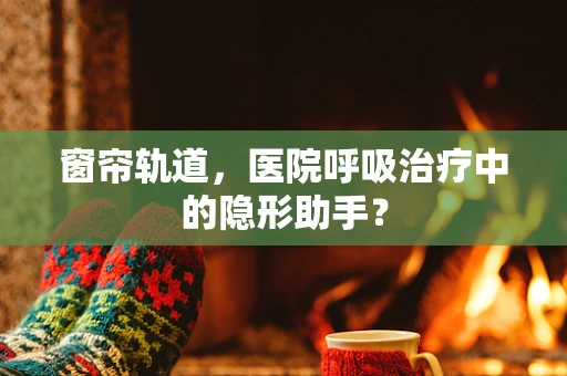 窗帘轨道，医院呼吸治疗中的隐形助手？