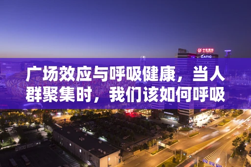 广场效应与呼吸健康，当人群聚集时，我们该如何呼吸？