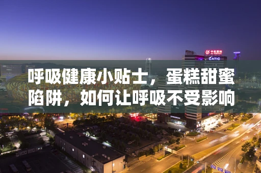 呼吸健康小贴士，蛋糕甜蜜陷阱，如何让呼吸不受影响？