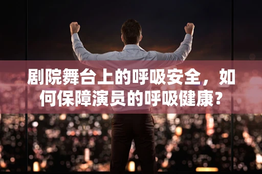 剧院舞台上的呼吸安全，如何保障演员的呼吸健康？