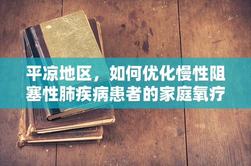 平凉地区，如何优化慢性阻塞性肺疾病患者的家庭氧疗？