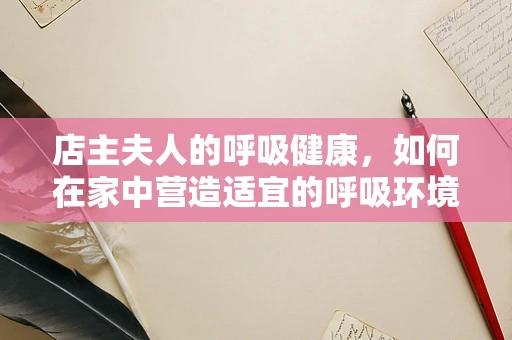 店主夫人的呼吸健康，如何在家中营造适宜的呼吸环境？