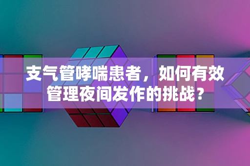 支气管哮喘患者，如何有效管理夜间发作的挑战？