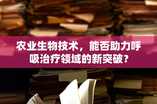 农业生物技术，能否助力呼吸治疗领域的新突破？