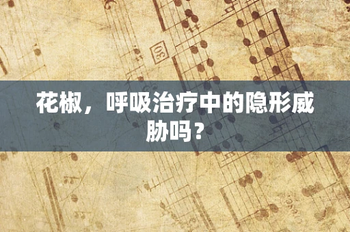 花椒，呼吸治疗中的隐形威胁吗？