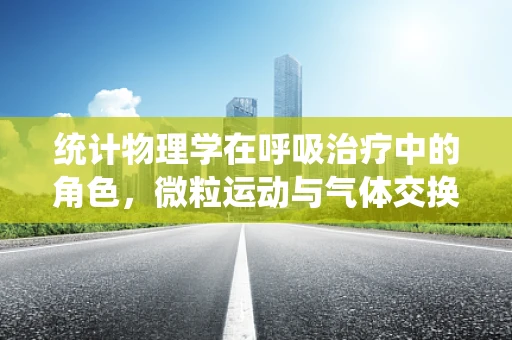 统计物理学在呼吸治疗中的角色，微粒运动与气体交换的奥秘