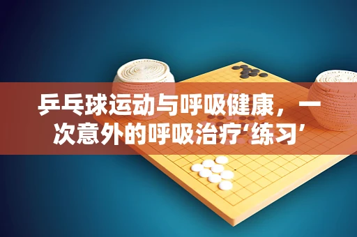 乒乓球运动与呼吸健康，一次意外的呼吸治疗‘练习’
