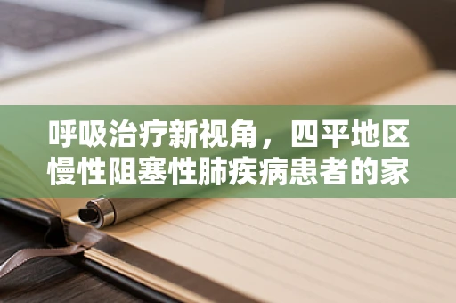呼吸治疗新视角，四平地区慢性阻塞性肺疾病患者的家庭氧疗管理