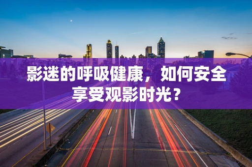 影迷的呼吸健康，如何安全享受观影时光？