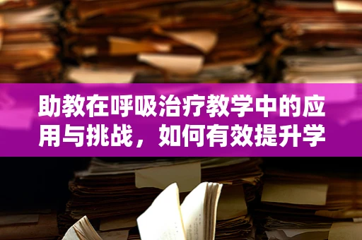 助教在呼吸治疗教学中的应用与挑战，如何有效提升学生实践能力？