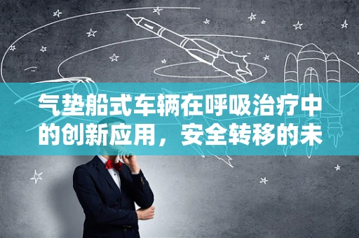 气垫船式车辆在呼吸治疗中的创新应用，安全转移的未来趋势？
