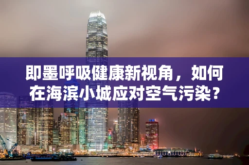 即墨呼吸健康新视角，如何在海滨小城应对空气污染？