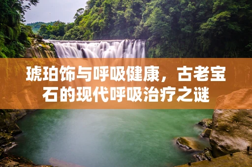 琥珀饰与呼吸健康，古老宝石的现代呼吸治疗之谜