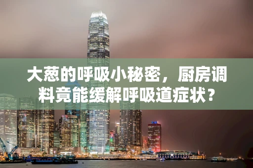 大葱的呼吸小秘密，厨房调料竟能缓解呼吸道症状？
