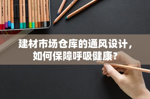 建材市场仓库的通风设计，如何保障呼吸健康？