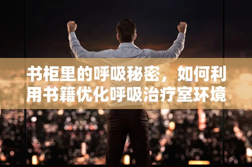 书柜里的呼吸秘密，如何利用书籍优化呼吸治疗室环境？