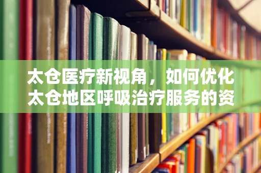 太仓医疗新视角，如何优化太仓地区呼吸治疗服务的资源配置？