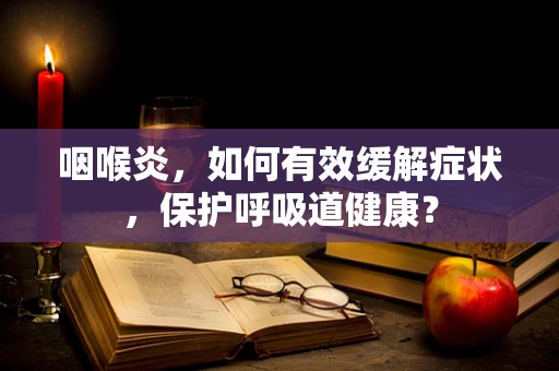 咽喉炎，如何有效缓解症状，保护呼吸道健康？