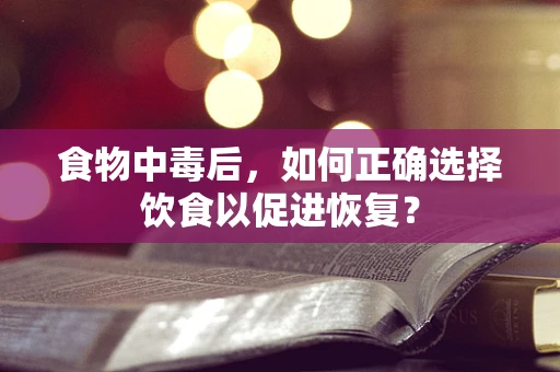 食物中毒后，如何正确选择饮食以促进恢复？