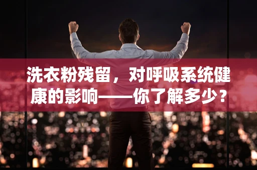 洗衣粉残留，对呼吸系统健康的影响——你了解多少？