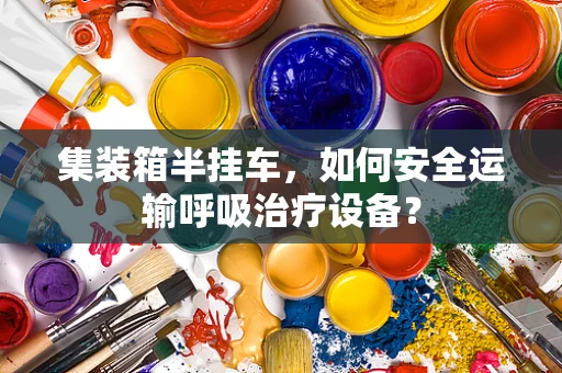 集装箱半挂车，如何安全运输呼吸治疗设备？