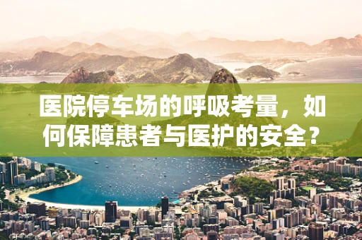 医院停车场的呼吸考量，如何保障患者与医护的安全？