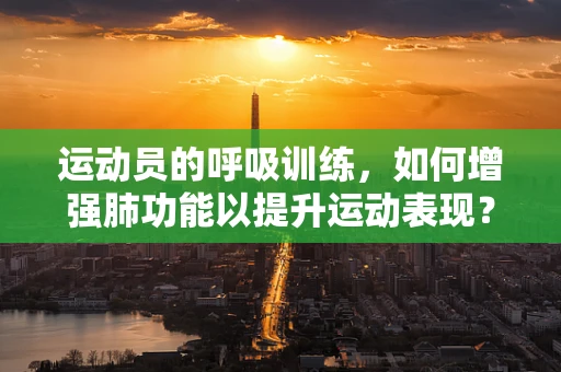 运动员的呼吸训练，如何增强肺功能以提升运动表现？