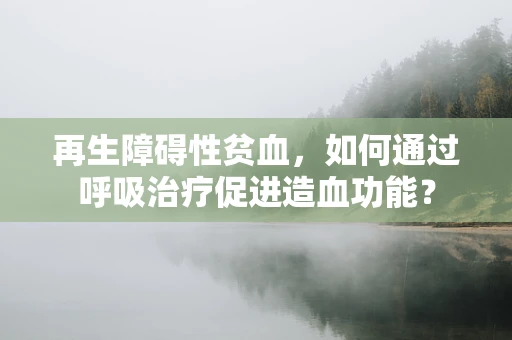 再生障碍性贫血，如何通过呼吸治疗促进造血功能？